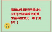 猫粮益生菌好还是益生元好(比较猫粮中的益生菌与益生元，哪个更好？)