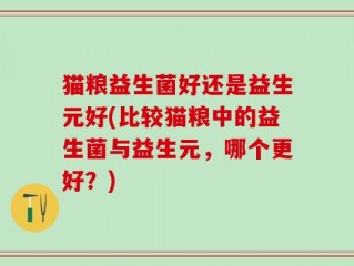 猫粮益生菌好还是益生元好(比较猫粮中的益生菌与益生元，哪个更好？)