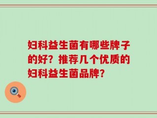 妇科益生菌有哪些牌子的好？推荐几个优质的妇科益生菌品牌？