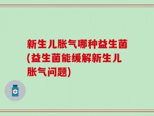 新生儿胀气哪种益生菌(益生菌能缓解新生儿胀气问题)