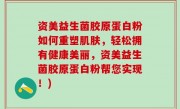 资美益生菌胶原蛋白粉如何重塑肌肤，轻松拥有健康美丽，资美益生菌胶原蛋白粉帮您实现！)
