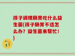 孩子调理肠胃吃什么益生菌(孩子肠胃不适怎么办？益生菌来帮忙！)