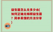 益生菌怎么兑多少水(如何正确兑稀释益生菌？简单易懂的方法分享)