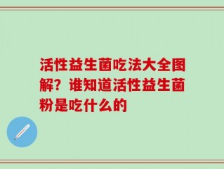 活性益生菌吃法大全图解？谁知道活性益生菌粉是吃什么的