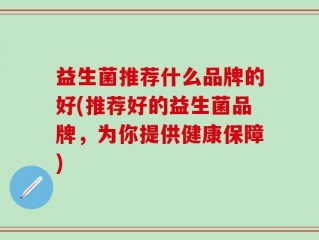 益生菌推荐什么品牌的好(推荐好的益生菌品牌，为你提供健康保障)