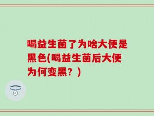 喝益生菌了为啥大便是黑色(喝益生菌后大便为何变黑？)