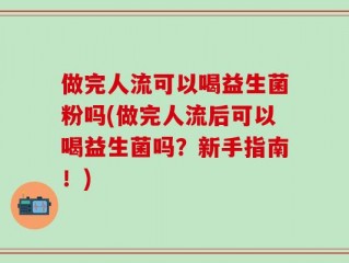 做完人流可以喝益生菌粉吗(做完人流后可以喝益生菌吗？新手指南！)