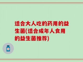 适合大人吃的药用的益生菌(适合成年人食用的益生菌推荐)