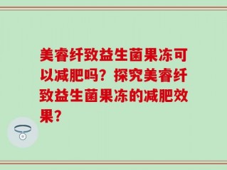 美睿纤致益生菌果冻可以减肥吗？探究美睿纤致益生菌果冻的减肥效果？