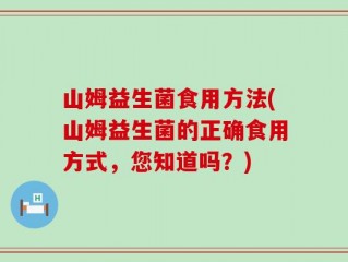 山姆益生菌食用方法(山姆益生菌的正确食用方式，您知道吗？)