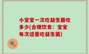 小宝宝一次吃益生菌吃多少(合理饮食：宝宝每次适量吃益生菌)