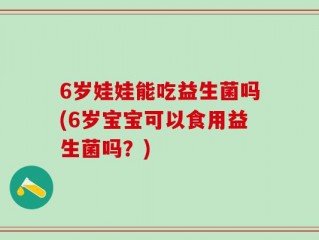 6岁娃娃能吃益生菌吗(6岁宝宝可以食用益生菌吗？)
