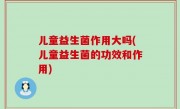 儿童益生菌作用大吗(儿童益生菌的功效和作用)
