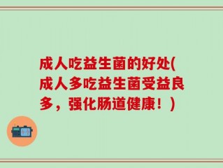 成人吃益生菌的好处(成人多吃益生菌受益良多，强化肠道健康！)