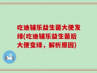 吃迪辅乐益生菌大便发绿(吃迪辅乐益生菌后大便变绿，解析原因)