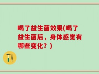 喝了益生菌效果(喝了益生菌后，身体感觉有哪些变化？)