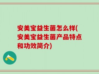 安美宝益生菌怎么样(安美宝益生菌产品特点和功效简介)