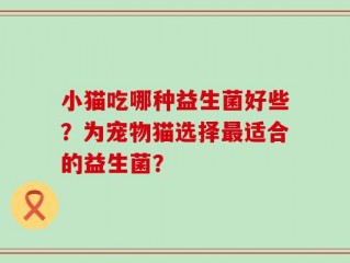 小猫吃哪种益生菌好些？为宠物猫选择最适合的益生菌？