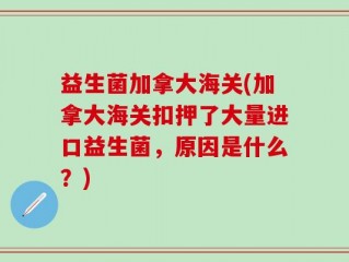 益生菌加拿大海关(加拿大海关扣押了大量进口益生菌，原因是什么？)