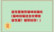 益生菌推荐猫咪幼猫吃(猫咪幼猫适合吃哪些益生菌？推荐给你！)