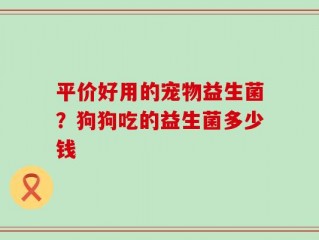平价好用的宠物益生菌？狗狗吃的益生菌多少钱