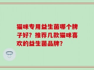 猫咪专用益生菌哪个牌子好？推荐几款猫咪喜欢的益生菌品牌？