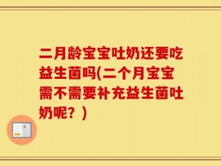 二月龄宝宝吐奶还要吃益生菌吗(二个月宝宝需不需要补充益生菌吐奶呢？)