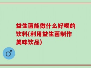 益生菌能做什么好喝的饮料(利用益生菌制作美味饮品)