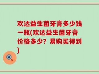 欢达益生菌牙膏多少钱一瓶(欢达益生菌牙膏价格多少？易购买得到)