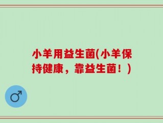 小羊用益生菌(小羊保持健康，靠益生菌！)