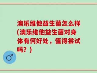 澳乐维他益生菌怎么样(澳乐维他益生菌对身体有何好处，值得尝试吗？)