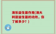 澳乐益生菌作用(澳大利亚益生菌的功效，你了解多少？)