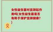女性益生菌对宫颈起作用吗(女性益生菌是否有助于保护宫颈健康？)