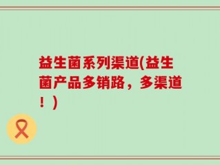 益生菌系列渠道(益生菌产品多销路，多渠道！)