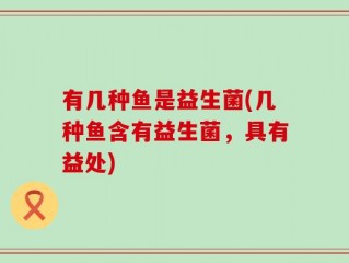 有几种鱼是益生菌(几种鱼含有益生菌，具有益处)