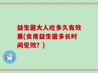 益生菌大人吃多久有效果(食用益生菌多长时间见效？)