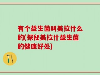 有个益生菌叫美拉什么的(探秘美拉什益生菌的健康好处)