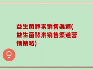 益生菌酵素销售渠道(益生菌酵素销售渠道营销策略)