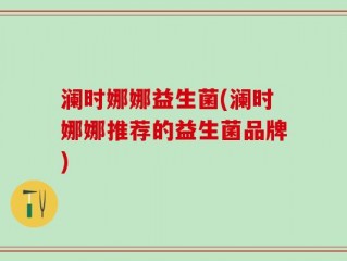 澜时娜娜益生菌(澜时娜娜推荐的益生菌品牌)