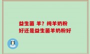 益生菌 羊？纯羊奶粉好还是益生菌羊奶粉好