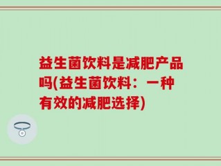 益生菌饮料是减肥产品吗(益生菌饮料：一种有效的减肥选择)