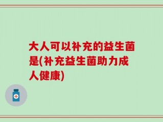 大人可以补充的益生菌是(补充益生菌助力成人健康)