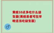 黄疸10点多吃什么益生菌(黄疸患者可在早晚适当吃益生菌)