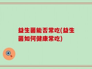 益生菌能否常吃(益生菌如何健康常吃)