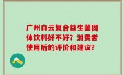 广州白云复合益生菌固体饮料好不好？消费者使用后的评价和建议？