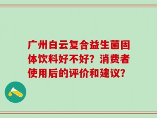 广州白云复合益生菌固体饮料好不好？消费者使用后的评价和建议？