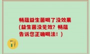 畅蕴益生菌喝了没效果(益生菌没见效？畅蕴告诉您正确喝法！)