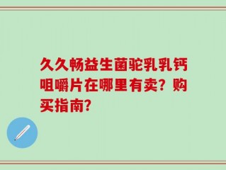 久久畅益生菌驼乳乳钙咀嚼片在哪里有卖？购买指南？