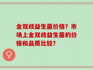 金双歧益生菌价格？市场上金双歧益生菌的价格和品质比较？