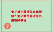 兔子益生菌液怎么用视频？兔子益生菌液怎么用视频教程